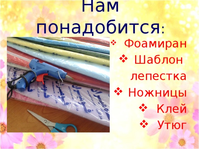 Нам понадобится :    Фоамиран Шаблон лепестка Ножницы Клей Утюг 