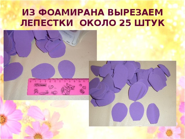ИЗ ФОАМИРАНА ВЫРЕЗАЕМ ЛЕПЕСТКИ ОКОЛО 25 ШТУК 
