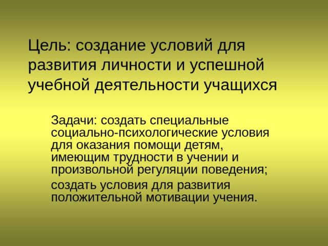 Цель: создание условий для развития личности и успешной учебной деятельности учащихся Задачи: создать специальные социально-психологические условия для оказания помощи детям, имеющим трудности в учении и произвольной регуляции поведения; создать условия для развития положительной мотивации учения. 