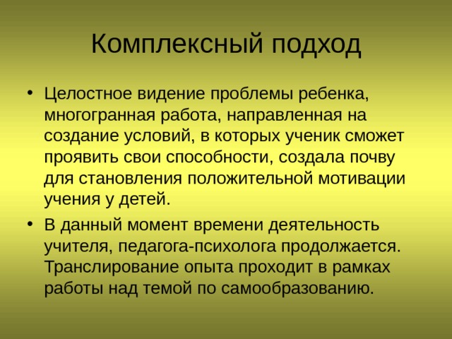 Целостное видение проблемы ребенка, многогранная работа, направленная на создание условий, в которых ученик сможет проявить свои способности, создала почву для становления положительной мотивации учения у детей. В данный момент времени деятельность учителя, педагога-психолога продолжается. Транслирование опыта проходит в рамках работы над темой по самообразованию. 