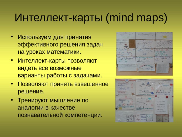 Интеллект-карты ( mind maps ) Используем для принятия эффективного решения задач на уроках математики. Интеллект-карты позволяют видеть все возможные варианты работы с задачами. Позволяют принять взвешенное решение. Тренируют мышление по аналогии в качестве познавательной компетенции.  
