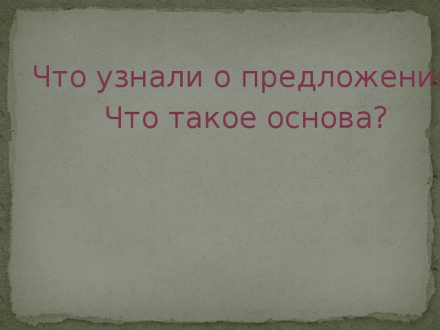 Что узнали о предложении? Что такое основа? 
