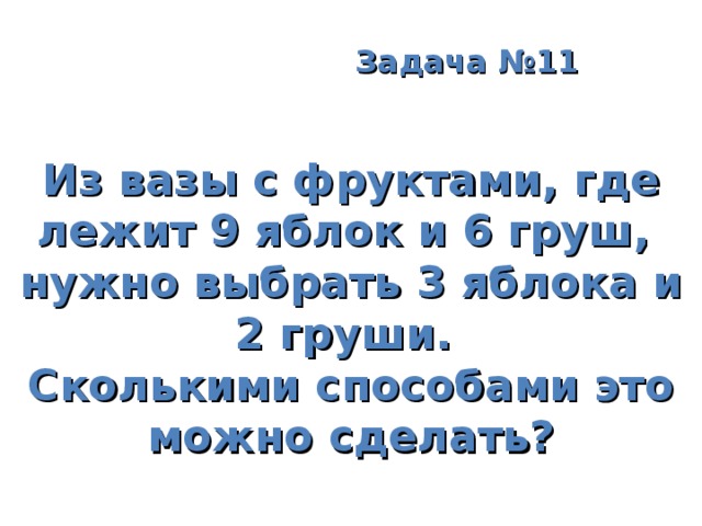    Задача №11 Из вазы с фруктами, где лежит 9 яблок и 6 груш, нужно выбрать 3 яблока и 2 груши. Сколькими способами это можно сделать?  