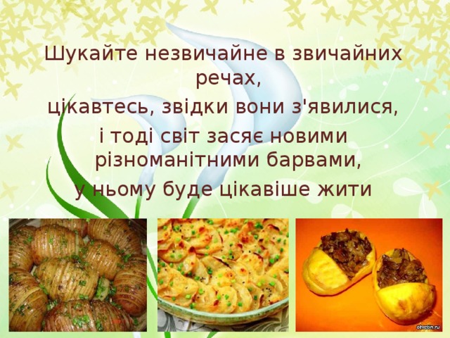 Шукайте незвичайне в звичайних речах, цікавтесь, звідки вони з'явилися, і тоді світ засяє новими різноманітними барвами, у ньому буде цікавіше жити 