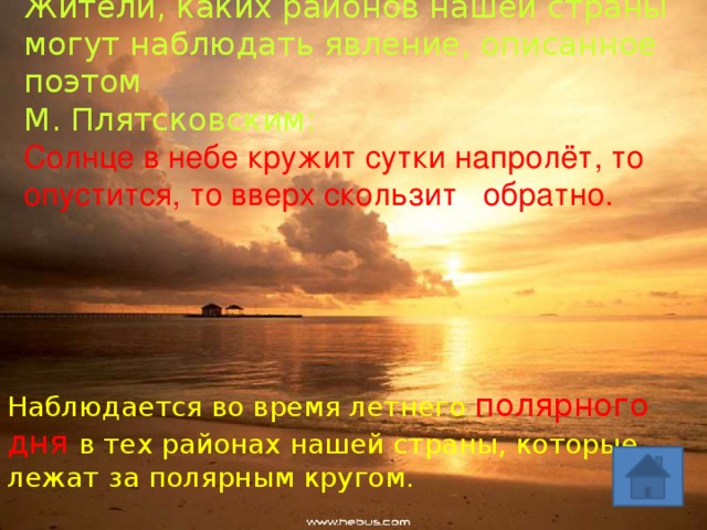 Жители, каких районов нашей страны могут наблюдать явление, описанное поэтом М. Плятсковским:  Солнце в небе кружит сутки напролёт, то опустится, то вверх скользит обратно. Наблюдается во время летнего полярного дня в тех районах нашей страны, которые лежат за полярным кругом. 