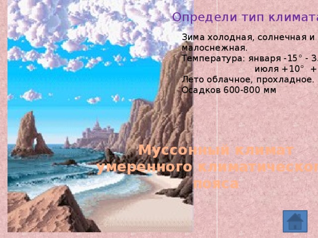 Определи тип климата Зима холодная, солнечная и малоснежная. Температура: января -15° - 35°  июля +10° +20° Лето облачное, прохладное. Осадков 600-800 мм Муссонный климат умеренного климатического пояса 
