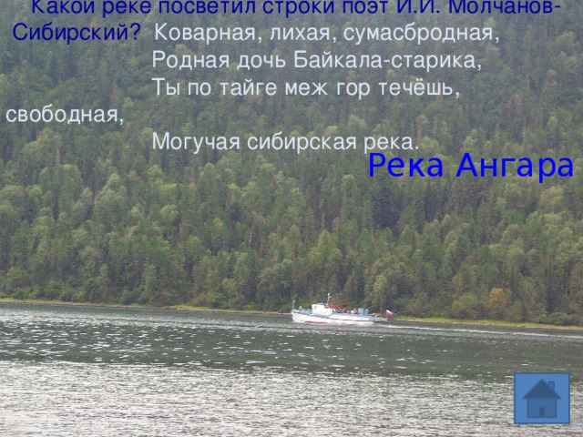  Какой реке посветил строки поэт И.И. Молчанов-  Сибирский? Коварная, лихая, сумасбродная,  Родная дочь Байкала-старика,  Ты по тайге меж гор течёшь, свободная,  Могучая сибирская река. Река Ангара 