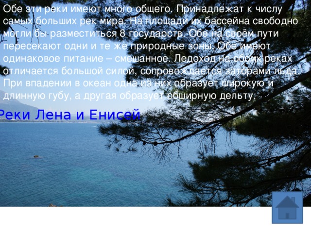 Обе эти реки имеют много общего. Принадлежат к числу самых больших рек мира. На площади их бассейна свободно могли бы разместиться 8 государств. Обе на своём пути пересекают одни и те же природные зоны. Обе имеют одинаковое питание – смешанное. Ледоход на обоих реках отличается большой силой, сопровождается заторами льда. При впадении в океан одна из них образует широкую и длинную губу, а другая образует обширную дельту. Реки Лена и Енисей 