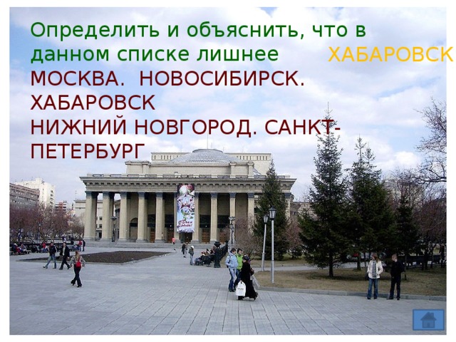 Определить и объяснить, что в данном списке лишнее МОСКВА. НОВОСИБИРСК. ХАБАРОВСК НИЖНИЙ НОВГОРОД. САНКТ-ПЕТЕРБУРГ ХАБАРОВСК 