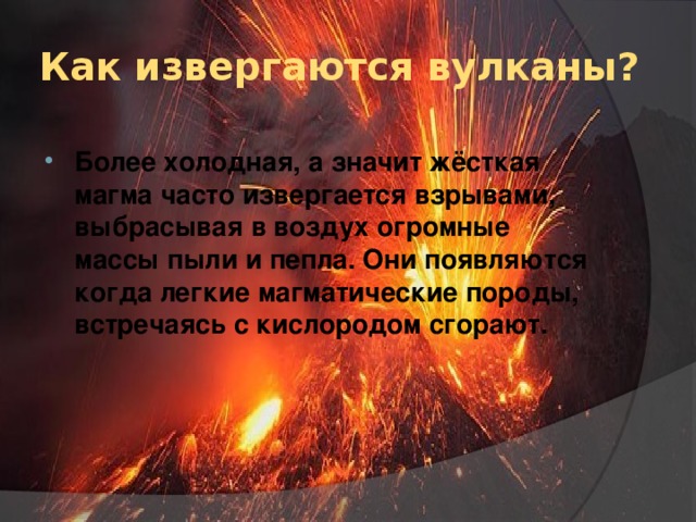 Как извергаются вулканы? Более холодная, а значит жёсткая магма часто извергается взрывами, выбрасывая в воздух огромные массы пыли и пепла. Они появляются когда легкие магматические породы, встречаясь с кислородом сгорают.