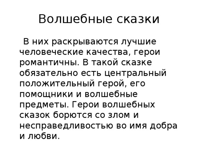 Волшебные сказки  В них раскрываются лучшие человеческие качества, герои романтичны. В такой сказке обязательно есть центральный положительный герой, его помощники и волшебные предметы. Герои волшебных сказок борются со злом и несправедливостью во имя добра и любви. 