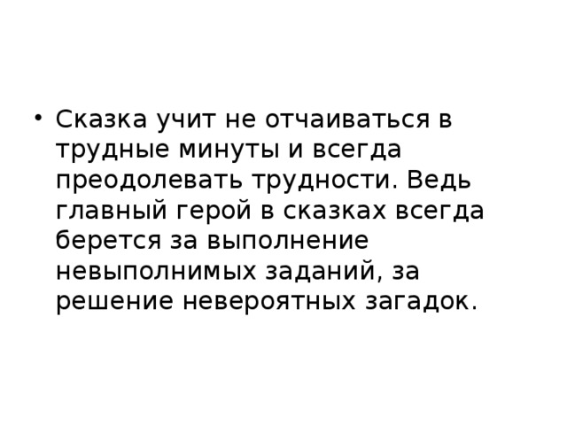 Сказка учит не отчаиваться в трудные минуты и всегда преодолевать трудности. Ведь главный герой в сказках всегда берется за выполнение невыполнимых заданий, за решение невероятных загадок. 