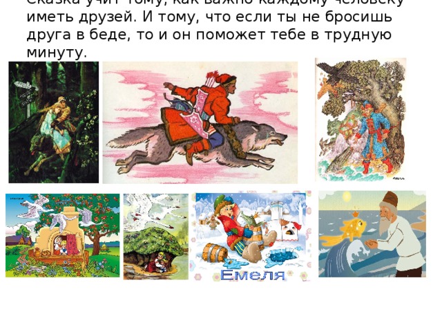 Сказка учит тому, как важно каждому человеку иметь друзей. И тому, что если ты не бросишь друга в беде, то и он поможет тебе в трудную минуту.   