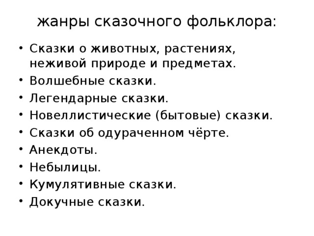 жанры сказочного фольклора:   Сказки о животных, растениях, неживой природе и предметах. Волшебные сказки. Легендарные сказки. Новеллистические (бытовые) сказки. Сказки об одураченном чёрте. Анекдоты. Небылицы. Кумулятивные сказки. Докучные сказки. 