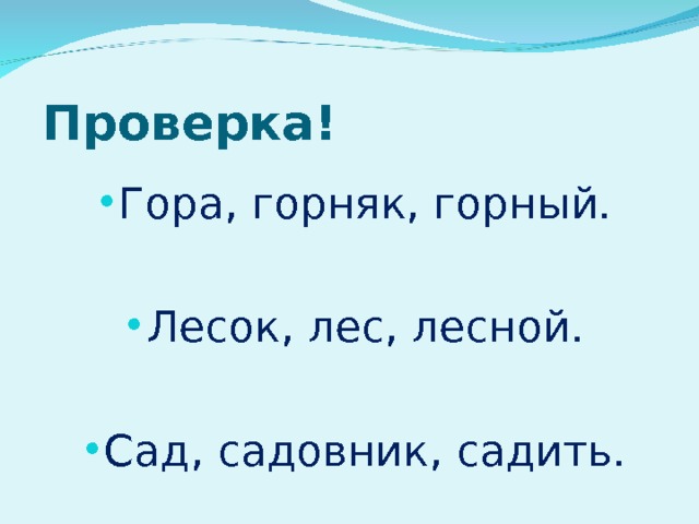 Проверка! Гора, горняк, горный. Лесок, лес, лесной. Сад, садовник, садить. 