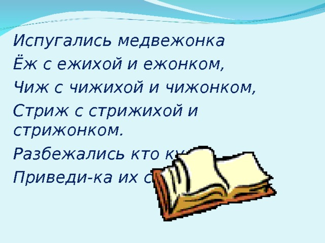  Испугались медвежонка  Ёж с ежихой и ежонком,  Чиж с чижихой и чижонком,  Стриж с стрижихой и стрижонком.  Разбежались кто куда,  Приведи-ка их сюда! 