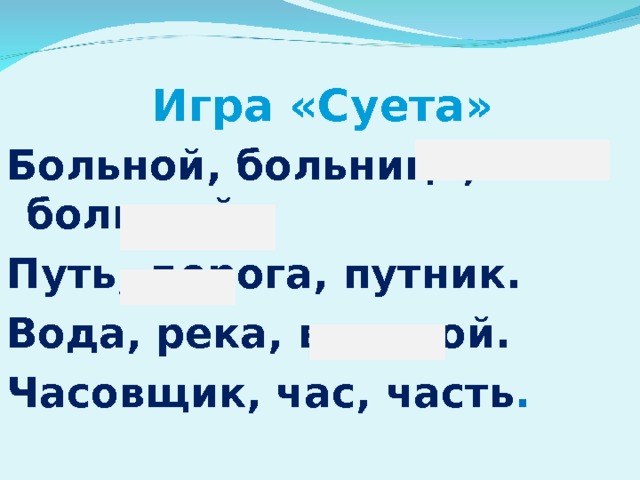 Игра «Суета»  Больной, больница, большой. Путь, дорога, путник. Вода, река, водяной. Часовщик, час, часть . 