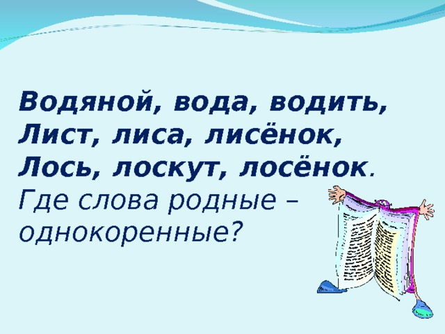  Водяной, вода, водить,  Лист, лиса, лисёнок,  Лось, лоскут, лосёнок . Где слова родные – однокоренные? 
