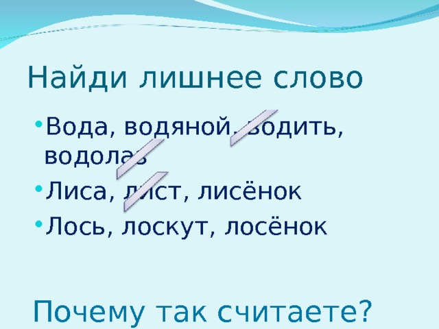 Найди лишнее слово Вода, водяной, водить, водолаз Лиса, лист, лисёнок Лось, лоскут, лосёнок Почему так считаете? 