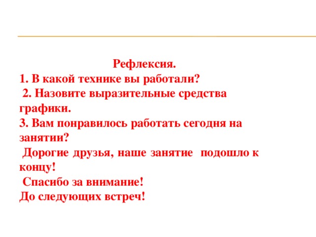 Рефлексия. 1. В какой технике вы работали?  2. Назовите выразительные средства графики. 3. Вам понравилось работать сегодня на занятии?  Дорогие   друзья,   наше   занятие   подошло к концу!  Спасибо за внимание! До следующих встреч! 