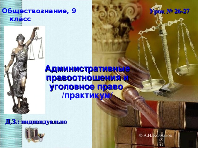 Обществознание, 9 класс Урок № 26-27 Административные правоотношения и уголовное право  /практикум/ Д.З.: индивидуально © А.И. Колмаков  
