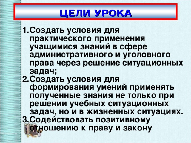 ЦЕЛИ УРОКА Создать условия для практического применения учащимися знаний в сфере административного и уголовного права через решение ситуационных задач; Создать условия для формирования умений применять полученные знания не только при решении учебных ситуационных задач, но и в жизненных ситуациях. Содействовать позитивному отношению к праву и закону   