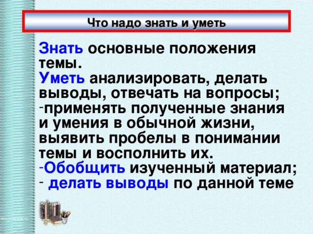 Что надо знать и уметь Знать основные положения темы. Уметь анализировать, делать выводы, отвечать на вопросы; применять полученные знания и умения в обычной жизни, выявить пробелы в понимании темы и восполнить их. Обобщить изученный материал;  делать выводы по данной теме 