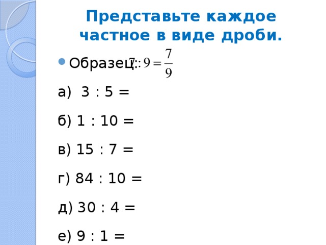 Представьте каждое частное в виде дроби. Образец: а) 3 : 5 = б) 1 : 10 = в) 15 : 7 = г) 84 : 10 = д) 30 : 4 = е) 9 : 1 = 