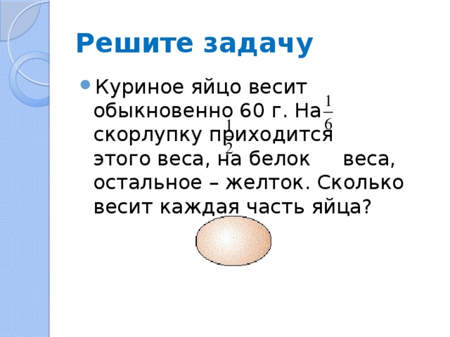Решите задачу Куриное яйцо весит обыкновенно 60 г. На скорлупку приходится этого веса, на белок веса, остальное – желток. Сколько весит каждая часть яйца? 