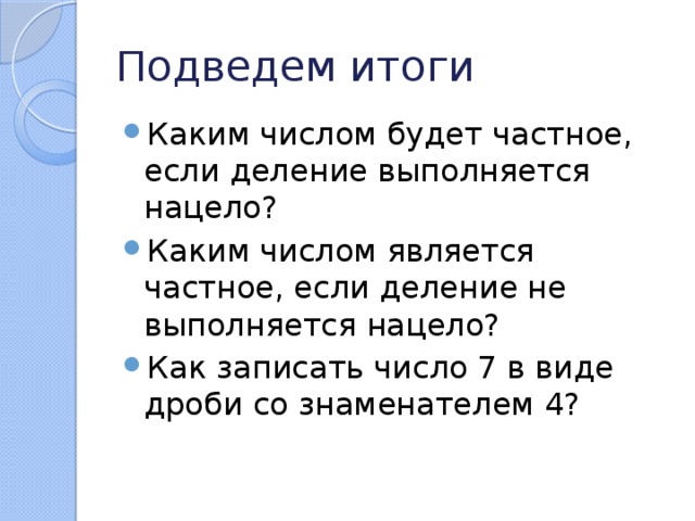 Подведем итоги Каким числом будет частное, если деление выполняется нацело? Каким числом является частное, если деление не выполняется нацело? Как записать число 7 в виде дроби со знаменателем 4? 