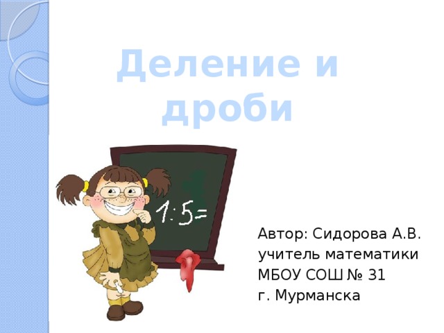 Деление и дроби Автор: Сидорова А.В. учитель математики МБОУ СОШ № 31 г. Мурманска 