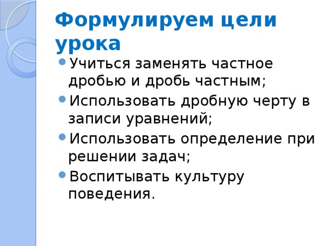 Формулируем цели урока Учиться заменять частное дробью и дробь частным; Использовать дробную черту в записи уравнений; Использовать определение при решении задач; Воспитывать культуру поведения. 