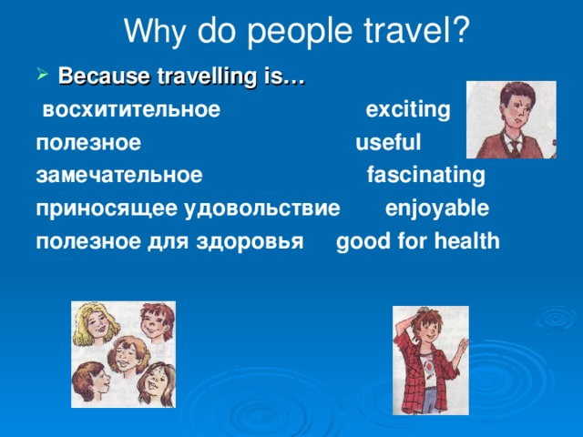 Why do people travel? Because travelling is…  восхитительное exciting полезное useful замечательное fascinating приносящее удовольствие enjoyable полезное для здоровья good for health   