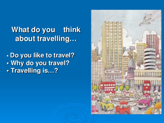  What do you think about travelling…  •  Do you like to travel? • Why do you travel? • Travelling is…?   