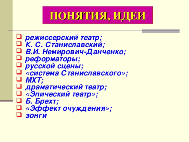 ПОНЯТИЯ, ИДЕИ  режиссерский театр;  К. С. Станиславский;  В.И. Немирович-Данченко;  реформаторы;  русской сцены;  «система Станиславского»;  МХТ;  драматический театр;  «Эпический театр»;  Б. Брехт;  «Эффект очуждения»;  зонги  