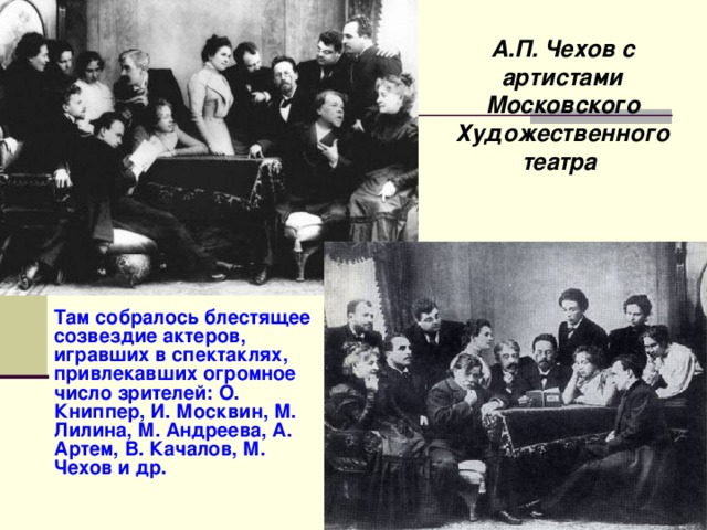 А.П. Чехов с артистами Московского Художественного театра  Там собралось блестящее созвездие актеров, игравших в спектаклях, привлекавших огромное число зрителей: О. Книппер, И. Москвин, М. Лилина, М. Андреева, А. Артем, В. Качалов, М. Чехов и др. 