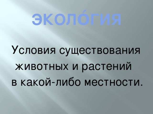 ЭКОЛО́ГИЯ Условия существования  животных и растений в какой-либо местности.   