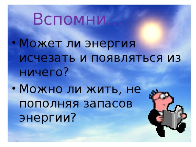 Вспомни… Может ли энергия исчезать и появляться из ничего? Можно ли жить, не пополняя запасов энергии? 