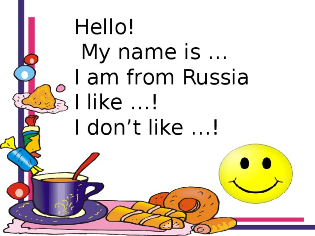 Hello!  My name is …  I am from Russia  I like …!  I don’t like …! 