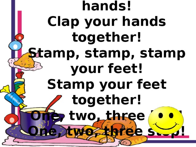 Clap, clap, clap your hands!  Clap your hands together!  Stamp, stamp, stamp your feet!  Stamp your feet together!  One, two, three hop!  One, two, three stop! 