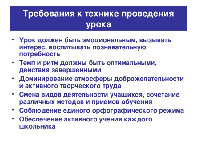 Требования к технике проведения урока Урок должен быть эмоциональным, вызывать интерес, воспитывать познавательную потребность Темп и ритм должны быть оптимальными, действия завершенными Доминирование атмосферы доброжелательности и активного творческого труда Смена видов деятельности учащихся, сочетание различных методов и приемов обучения Соблюдение единого орфографического режима Обеспечение активного учения каждого школьника 