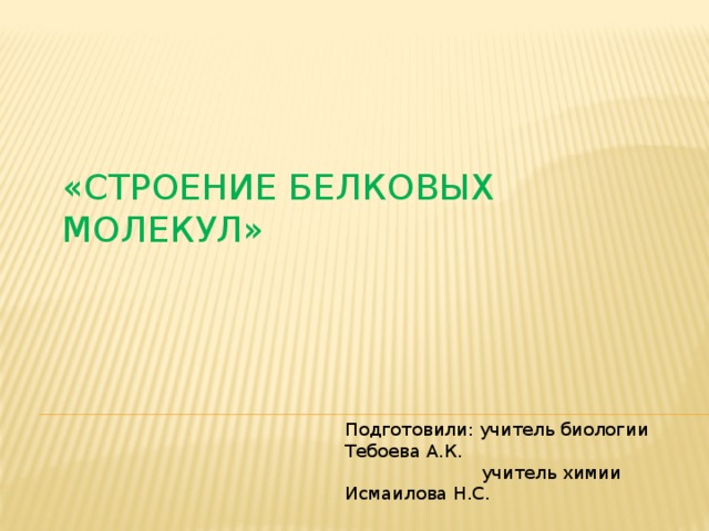 «строЕНИЕ БЕЛКОВых МОЛЕКУЛ» Подготовили: учитель биологии Тебоева А.К.  учитель химии Исмаилова Н.С.  