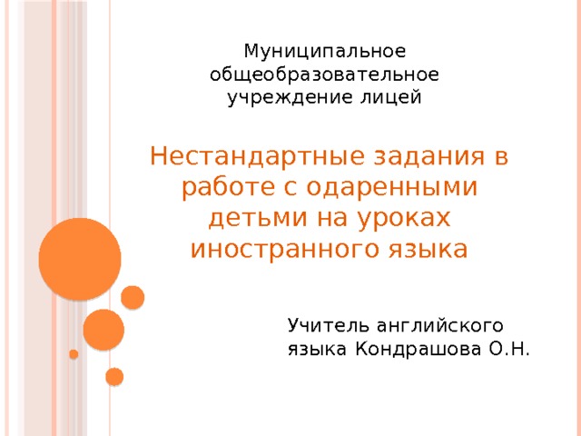 Муниципальное общеобразовательное учреждение лицей Нестандартные задания в работе с одаренными детьми на уроках иностранного языка Учитель английского языка Кондрашова О.Н. 