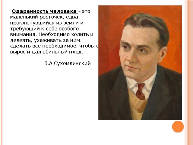  Одаренность человека – это маленький росточек, едва проклюнувшийся из земли и требующий к себе особого внимания. Необходимо холить и лелеять, ухаживать за ним, сделать все необходимое, чтобы он вырос и дал обильный плод.  В.А.Сухомлинский 