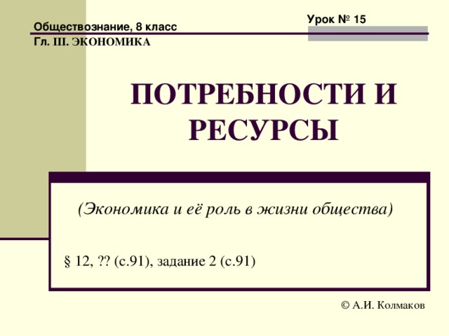 Урок № 15 Обществознание, 8 класс Гл. III . ЭКОНОМИКА ПОТРЕБНОСТИ И РЕСУРСЫ (Экономика и её роль в жизни общества) § 12, ?? (с.91), задание 2 (с.91) © А.И. Колмаков 