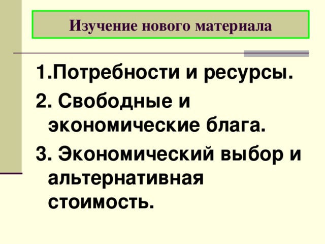Изучение нового материала 1.Потребности и ресурсы. 2. Свободные и экономические блага. 3. Экономический выбор и альтернативная стоимость. 