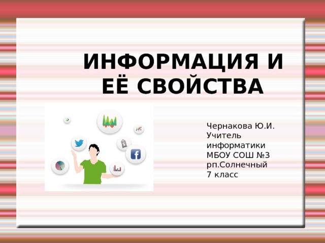 ИНФОРМАЦИЯ И ЕЁ СВОЙСТВА Чернакова Ю.И. Учитель информатики МБОУ СОШ №3 рп.Солнечный 7 класс 