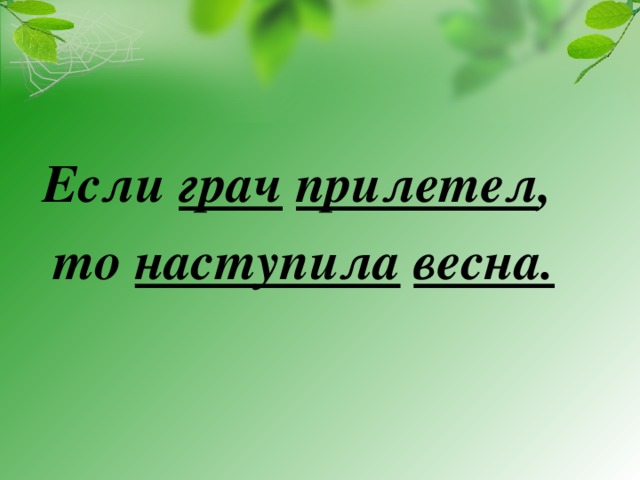 Если грач  прилетел , то наступила  весна.  