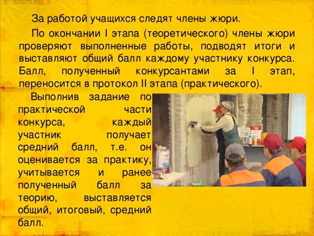 За работой учащихся следят члены жюри. По окончании I этапа (теоретического) члены жюри проверяют выполненные работы, подводят итоги и выставляют общий балл каждому участнику конкурса.  Балл, полученный конкурсантами за I этап, переносится в протокол II этапа (практического). Выполнив задание по практической части конкурса, каждый участник получает средний балл, т.е. он оценивается за практику, учитывается и ранее полученный балл за теорию, выставляется общий, итоговый, средний балл. 