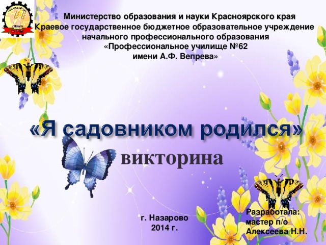 Министерство образования и науки Красноярского края Краевое государственное бюджетное образовательное учреждение  начального профессионального образования  «Профессиональное училище №62  имени А.Ф. Вепрева»    викторина Разработала: мастер п/о Алексеева Н.Н. г. Назарово 2014 г.
